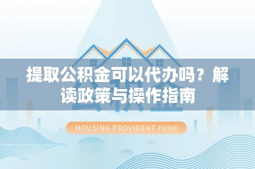 北川提取公积金可以代办吗？解读政策与操作指南