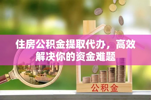 北川住房公积金提取代办，高效解决你的资金难题