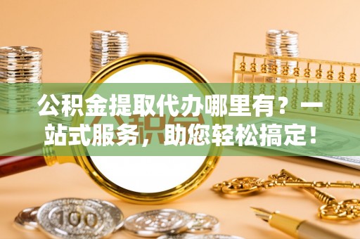 北川公积金提取代办哪里有？一站式服务，助您轻松搞定！