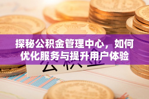 北川探秘公积金管理中心，如何优化服务与提升用户体验