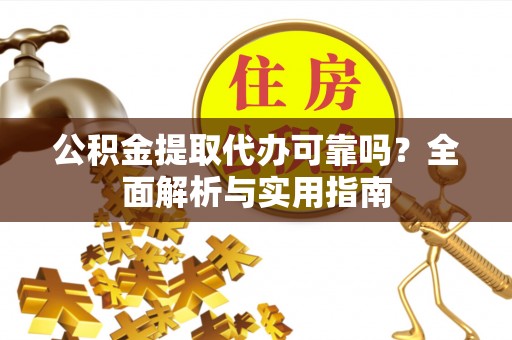 北川公积金提取代办可靠吗？全面解析与实用指南