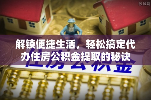 北川解锁便捷生活，轻松搞定代办住房公积金提取的秘诀