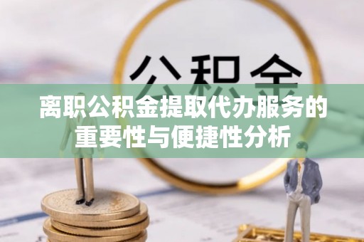 北川离职公积金提取代办服务的重要性与便捷性分析