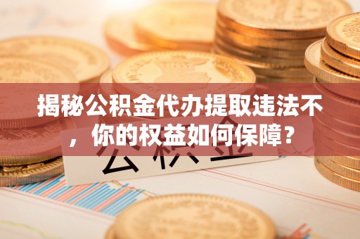 北川揭秘公积金代办提取违法不，你的权益如何保障？